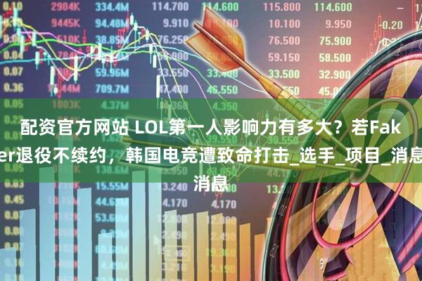配资官方网站 LOL第一人影响力有多大？若Faker退役不续约，韩国电竞遭致命打击_选手_项目_消息