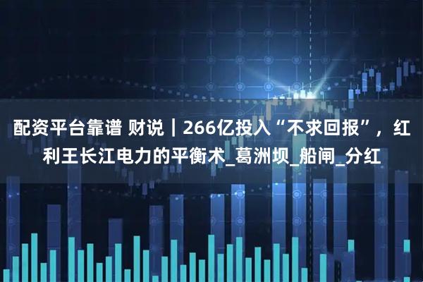 配资平台靠谱 财说｜266亿投入“不求回报”，红利王长江电力的平衡术_葛洲坝_船闸_分红