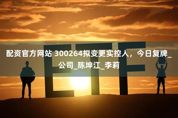 配资官方网站 300264拟变更实控人，今日复牌_公司_陈坤江_李莉
