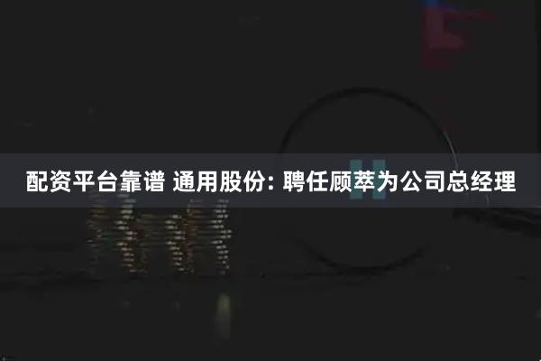 配资平台靠谱 通用股份: 聘任顾萃为公司总经理