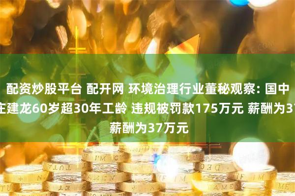 配资炒股平台 配开网 环境治理行业董秘观察: 国中水务庄建龙60岁超30年工龄 违规被罚款175万元 薪酬为37万元
