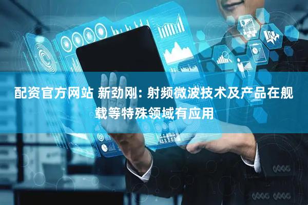 配资官方网站 新劲刚: 射频微波技术及产品在舰载等特殊领域有应用