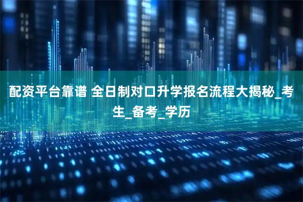 配资平台靠谱 全日制对口升学报名流程大揭秘_考生_备考_学历