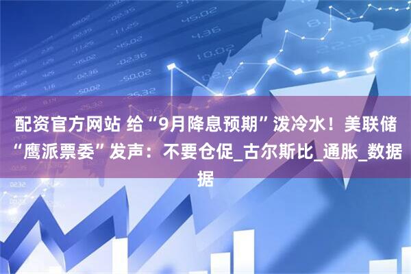 配资官方网站 给“9月降息预期”泼冷水！美联储“鹰派票委”发声：不要仓促_古尔斯比_通胀_数据