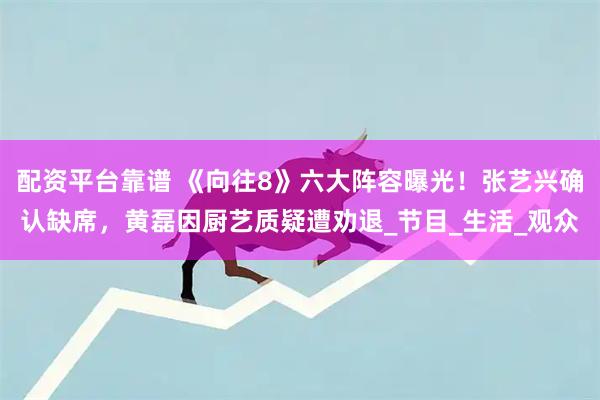 配资平台靠谱 《向往8》六大阵容曝光！张艺兴确认缺席，黄磊因厨艺质疑遭劝退_节目_生活_观众