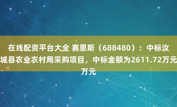 在线配资平台大全 赛恩斯（688480）：中标汝城县农业农村局采购项目，中标金额为2611.72万元