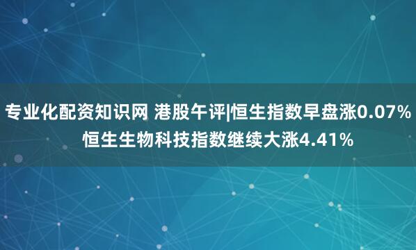 专业化配资知识网 港股午评|恒生指数早盘涨0.07%    恒生生物科技指数继续大涨4.41%