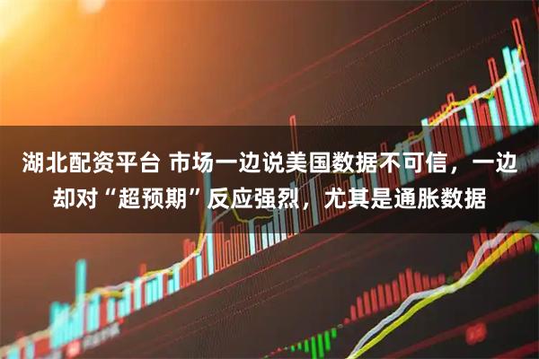 湖北配资平台 市场一边说美国数据不可信，一边却对“超预期”反应强烈，尤其是通胀数据