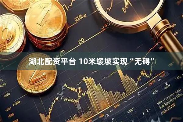 湖北配资平台 10米缓坡实现“无碍”