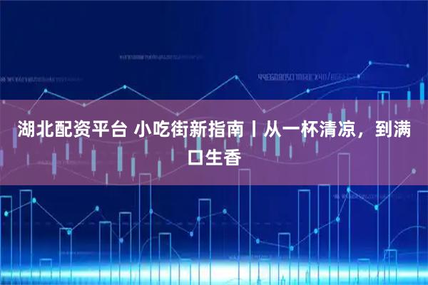 湖北配资平台 小吃街新指南丨从一杯清凉，到满口生香