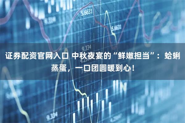 证券配资官网入口 中秋夜宴的“鲜嫩担当”：蛤蜊蒸蛋，一口团圆暖到心！