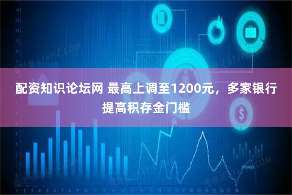 配资知识论坛网 最高上调至1200元，多家银行提高积存金门槛