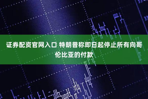 证券配资官网入口 特朗普称即日起停止所有向哥伦比亚的付款
