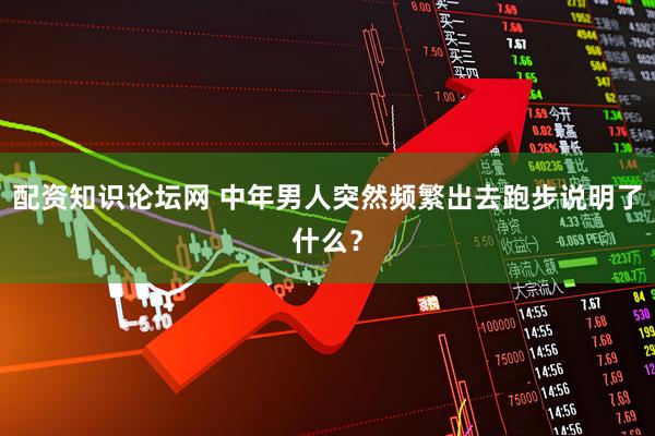 配资知识论坛网 中年男人突然频繁出去跑步说明了什么？