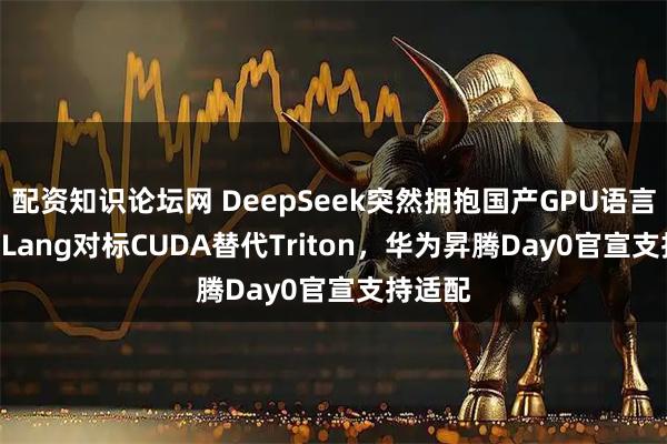 配资知识论坛网 DeepSeek突然拥抱国产GPU语言!TileLang对标CUDA替代Triton,华为昇腾Day0官宣支持适配