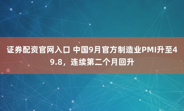 证券配资官网入口 中国9月官方制造业PMI升至49.8,连续第二个月回升
