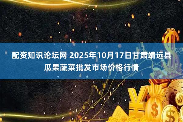 配资知识论坛网 2025年10月17日甘肃靖远县瓜果蔬菜批发市场价格行情