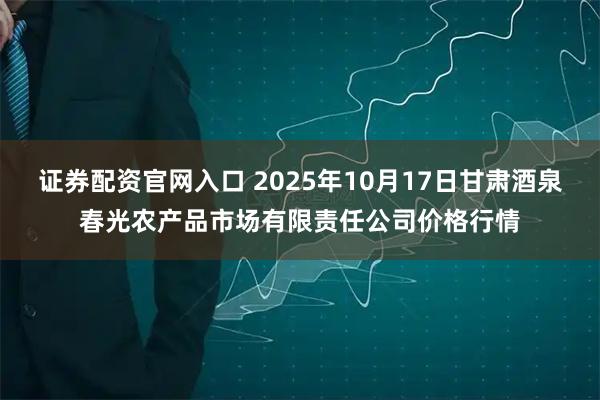 证券配资官网入口 2025年10月17日甘肃酒泉春光农产品市场有限责任公司价格行情