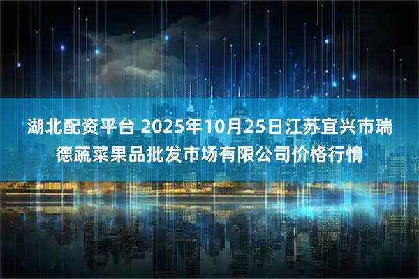 湖北配资平台 2025年10月25日江苏宜兴市瑞德蔬菜果品批发市场有限公司价格行情