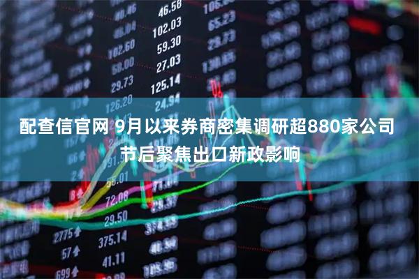 配查信官网 9月以来券商密集调研超880家公司 节后聚焦出口新政影响