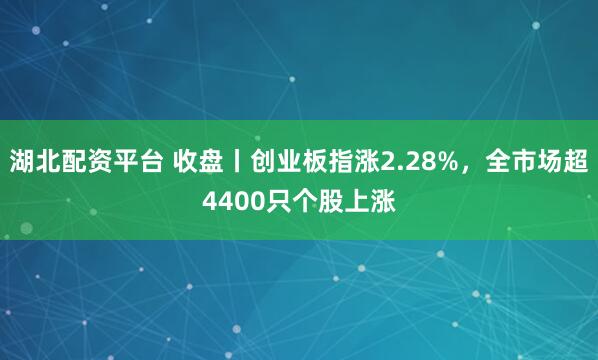 湖北配资平台 收盘丨创业板指涨2.28%，全市场超4400只个股上涨