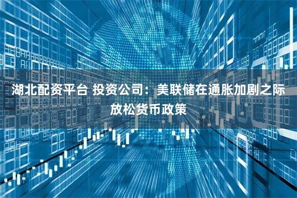 湖北配资平台 投资公司：美联储在通胀加剧之际放松货币政策