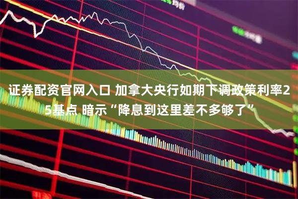 证券配资官网入口 加拿大央行如期下调政策利率25基点 暗示“降息到这里差不多够了”