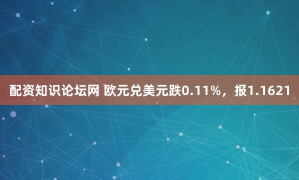 配资知识论坛网 欧元兑美元跌0.11%，报1.1621