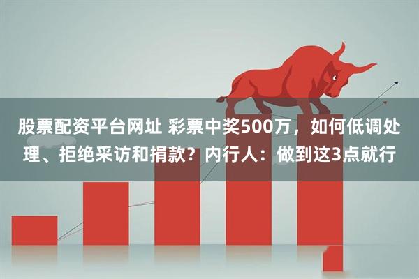 股票配资平台网址 彩票中奖500万，如何低调处理、拒绝采访和捐款？内行人：做到这3点就行