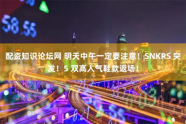 配资知识论坛网 明天中午一定要注意!SNKRS 突发!5 双高人气鞋款返场!