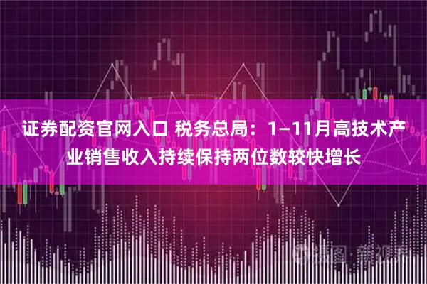 证券配资官网入口 税务总局：1—11月高技术产业销售收入持续保持两位数较快增长