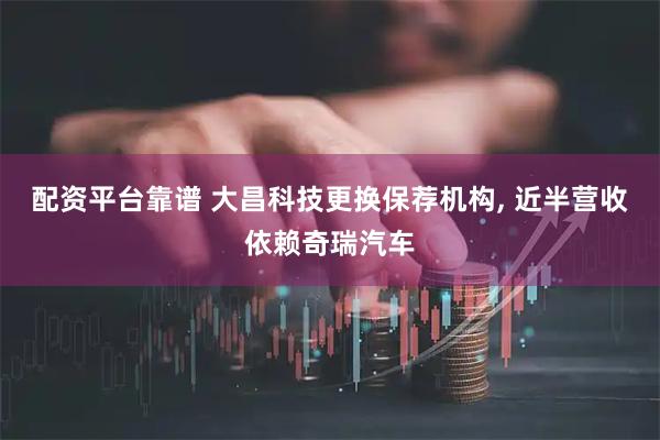 配资平台靠谱 大昌科技更换保荐机构, 近半营收依赖奇瑞汽车