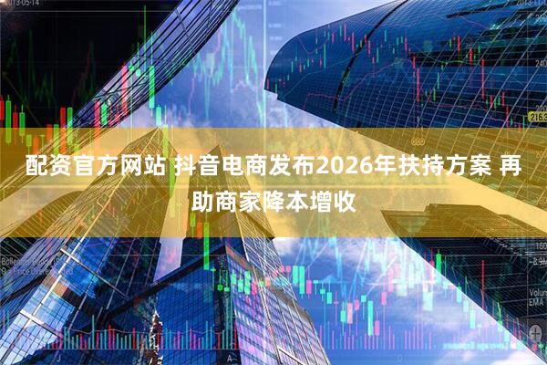 配资官方网站 抖音电商发布2026年扶持方案 再助商家降本增收