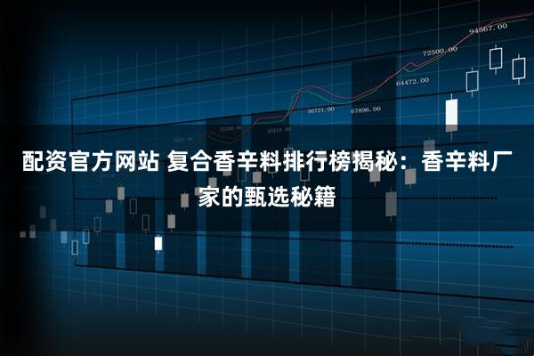 配资官方网站 复合香辛料排行榜揭秘：香辛料厂家的甄选秘籍