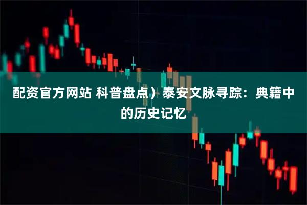 配资官方网站 科普盘点)泰安文脉寻踪:典籍中的历史记忆