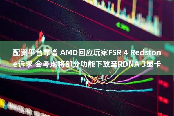 配资平台靠谱 AMD回应玩家FSR 4 Redstone诉求 会考虑将部分功能下放至RDNA 3显卡