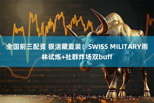 全国前三配资 狠活藏夏装！SWISS MILITARY雨林试炼+社群炸场双buff
