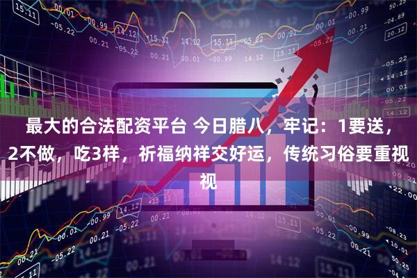 最大的合法配资平台 今日腊八，牢记：1要送，2不做，吃3样，祈福纳祥交好运，传统习俗要重视