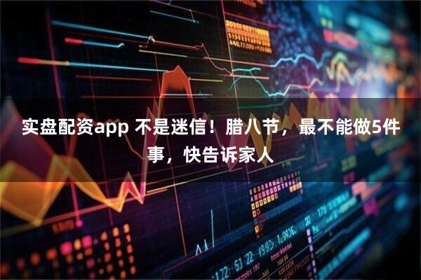 实盘配资app 不是迷信!腊八节,最不能做5件事,快告诉家人