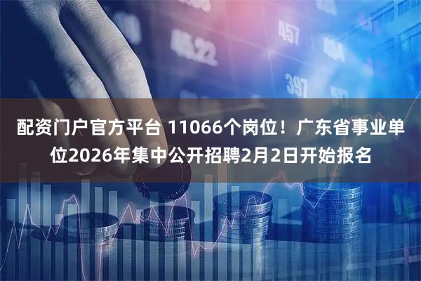 配资门户官方平台 11066个岗位！广东省事业单位2026年集中公开招聘2月2日开始报名
