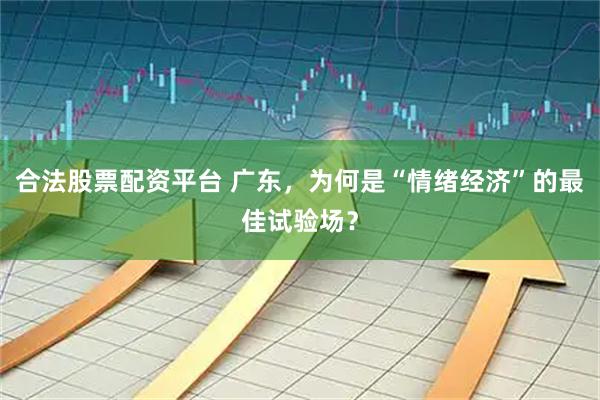 合法股票配资平台 广东，为何是“情绪经济”的最佳试验场？