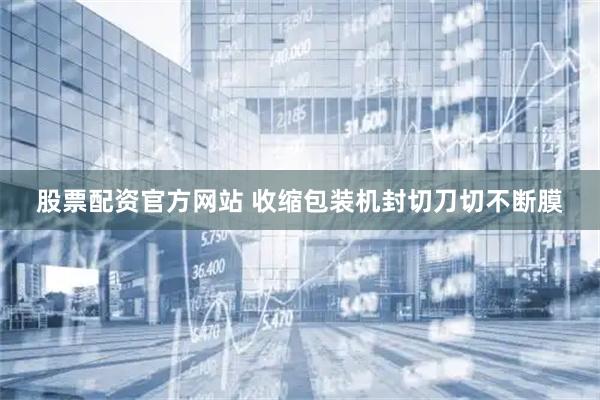 股票配资官方网站 收缩包装机封切刀切不断膜