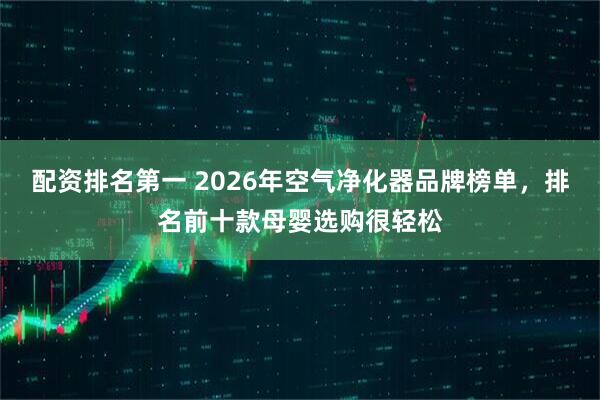 配资排名第一 2026年空气净化器品牌榜单，排名前十款母婴选购很轻松