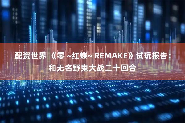 配资世界 《零 ~红蝶~ REMAKE》试玩报告：和无名野鬼大战二十回合