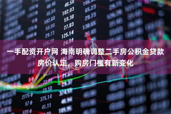 一手配资开户网 海南明确调整二手房公积金贷款房价认定，购房门槛有新变化
