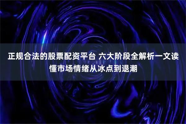 正规合法的股票配资平台 六大阶段全解析一文读懂市场情绪从冰点到退潮