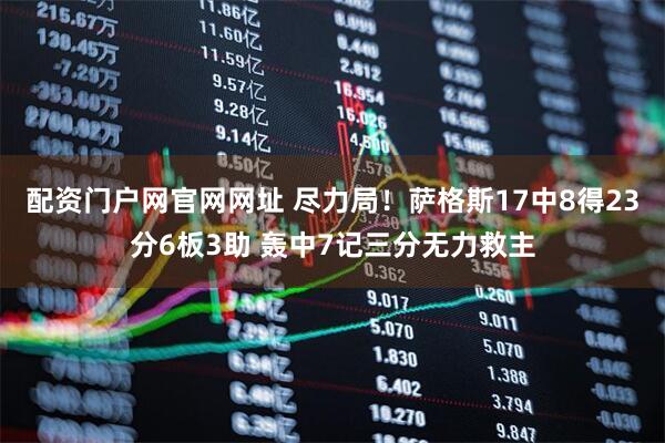 配资门户网官网网址 尽力局！萨格斯17中8得23分6板3助 轰中7记三分无力救主
