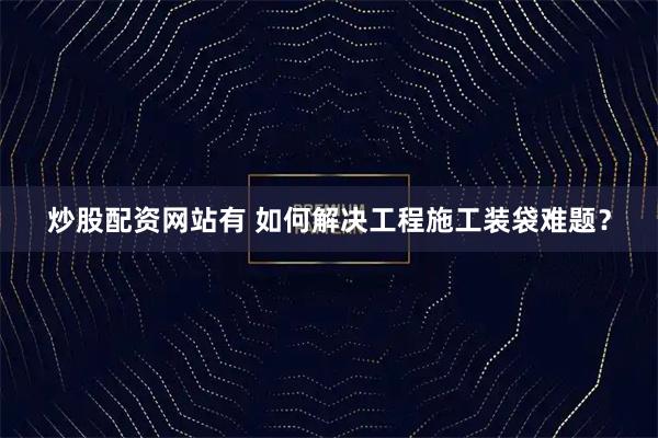 炒股配资网站有 如何解决工程施工装袋难题？