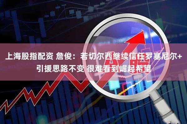 上海股指配资 詹俊：若切尔西继续信任罗塞尼尔+引援思路不变 很难看到崛起希望