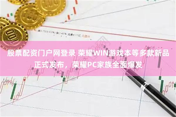 股票配资门户网登录 荣耀WIN游戏本等多款新品正式发布，荣耀PC家族全面爆发